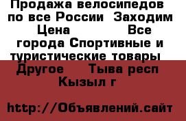 Продажа велосипедов, по все России. Заходим › Цена ­ 10 800 - Все города Спортивные и туристические товары » Другое   . Тыва респ.,Кызыл г.